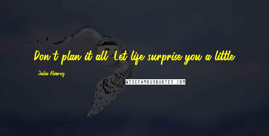 Julia Alvarez Quotes: Don't plan it all. Let life surprise you a little.