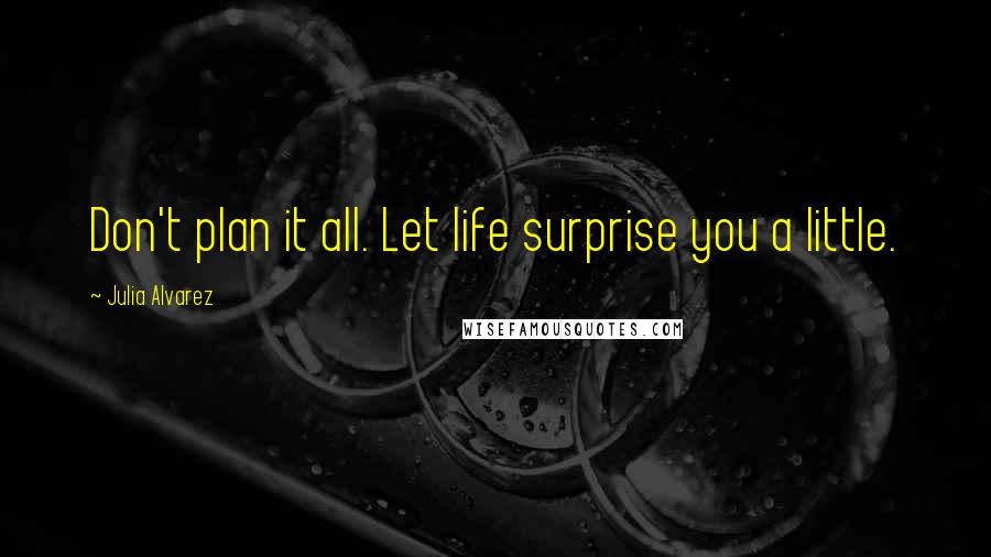 Julia Alvarez Quotes: Don't plan it all. Let life surprise you a little.