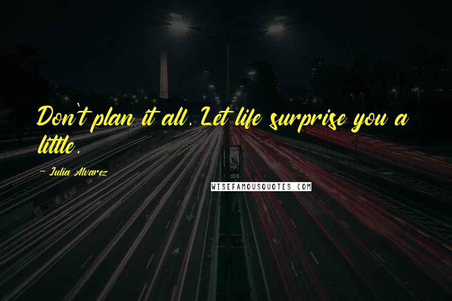 Julia Alvarez Quotes: Don't plan it all. Let life surprise you a little.