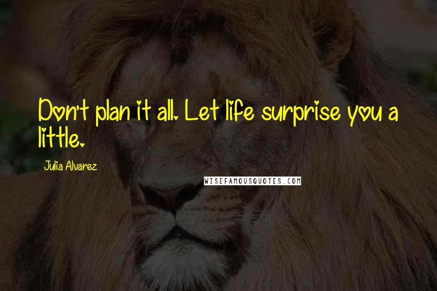 Julia Alvarez Quotes: Don't plan it all. Let life surprise you a little.