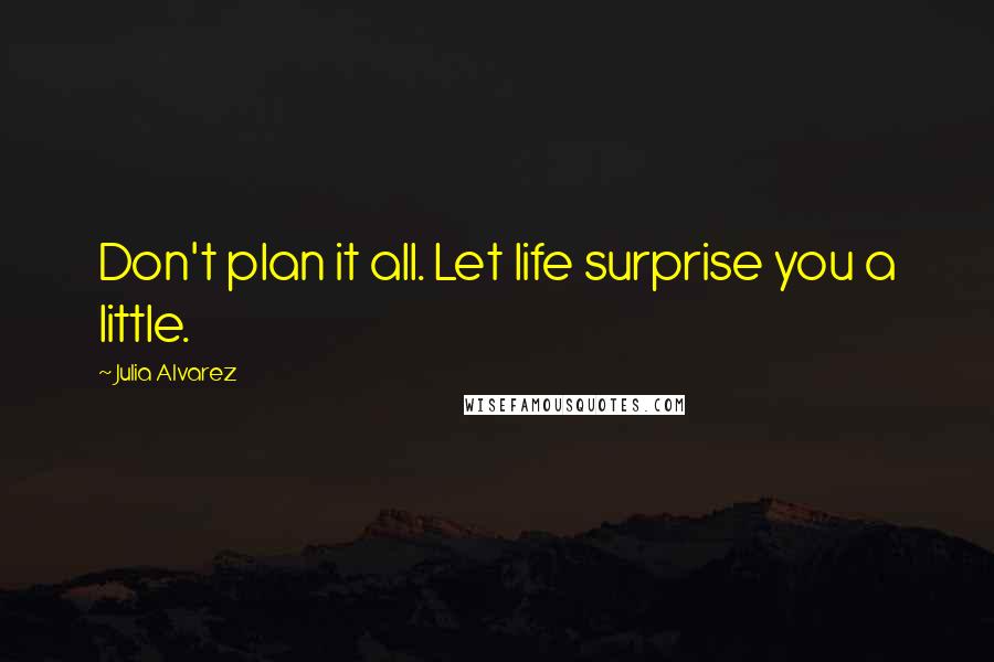 Julia Alvarez Quotes: Don't plan it all. Let life surprise you a little.