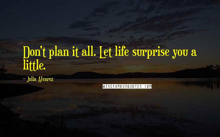 Julia Alvarez Quotes: Don't plan it all. Let life surprise you a little.