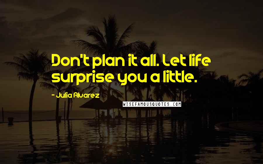 Julia Alvarez Quotes: Don't plan it all. Let life surprise you a little.