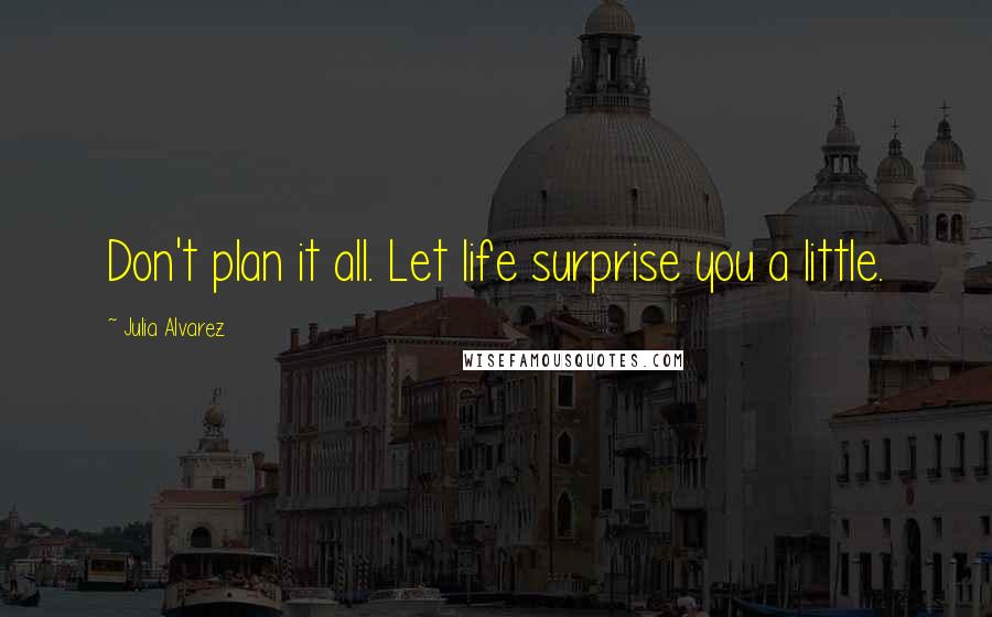 Julia Alvarez Quotes: Don't plan it all. Let life surprise you a little.