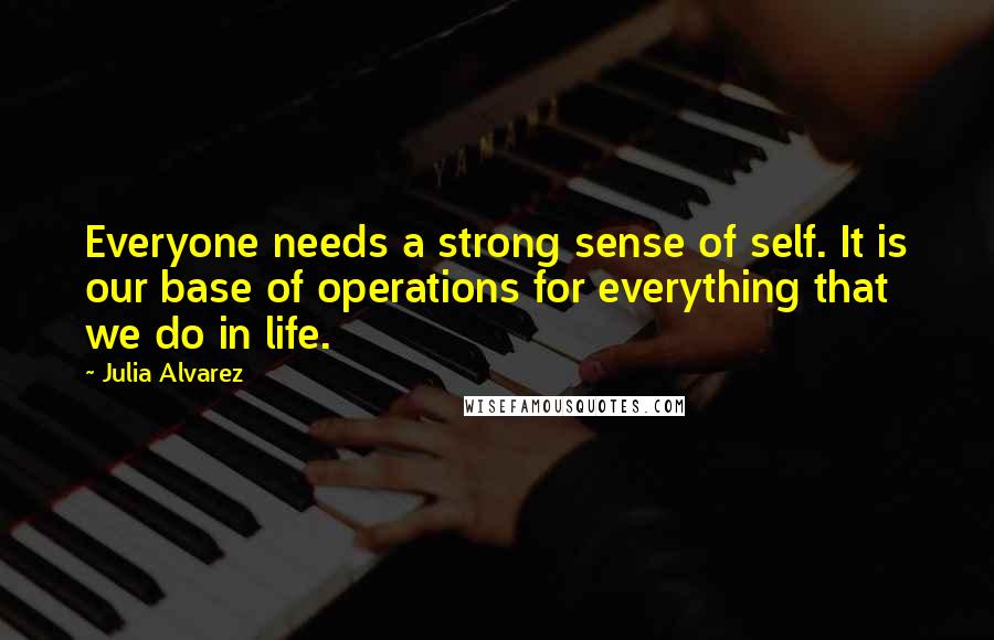 Julia Alvarez Quotes: Everyone needs a strong sense of self. It is our base of operations for everything that we do in life.