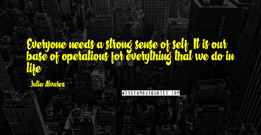 Julia Alvarez Quotes: Everyone needs a strong sense of self. It is our base of operations for everything that we do in life.