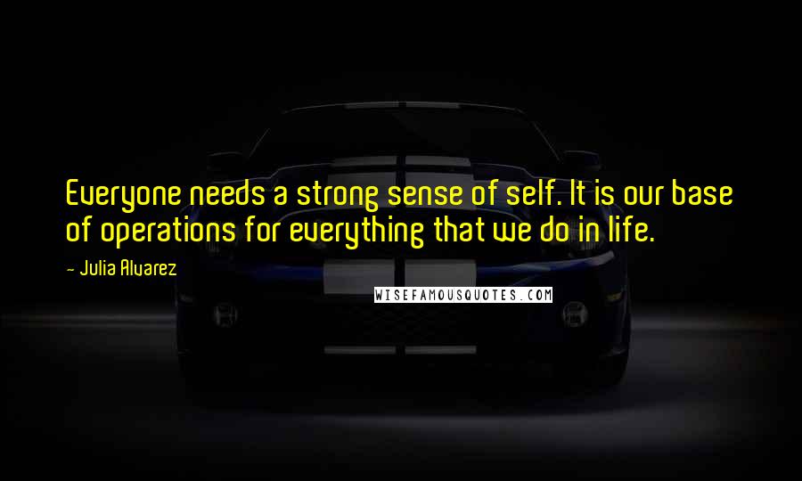 Julia Alvarez Quotes: Everyone needs a strong sense of self. It is our base of operations for everything that we do in life.