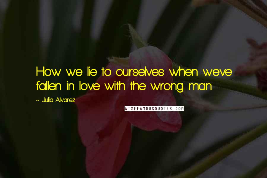 Julia Alvarez Quotes: How we lie to ourselves when we've fallen in love with the wrong man.