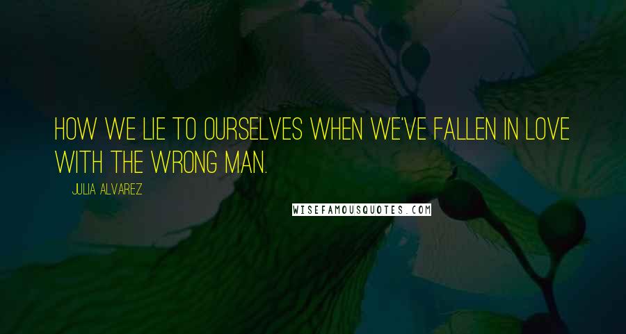 Julia Alvarez Quotes: How we lie to ourselves when we've fallen in love with the wrong man.