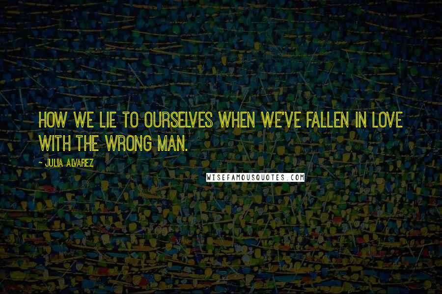 Julia Alvarez Quotes: How we lie to ourselves when we've fallen in love with the wrong man.