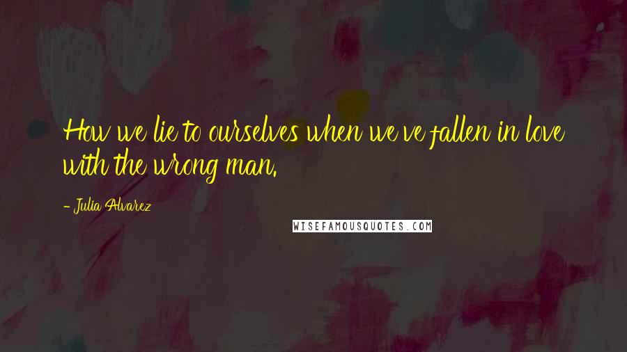 Julia Alvarez Quotes: How we lie to ourselves when we've fallen in love with the wrong man.