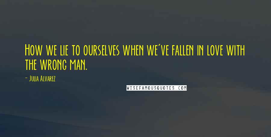 Julia Alvarez Quotes: How we lie to ourselves when we've fallen in love with the wrong man.