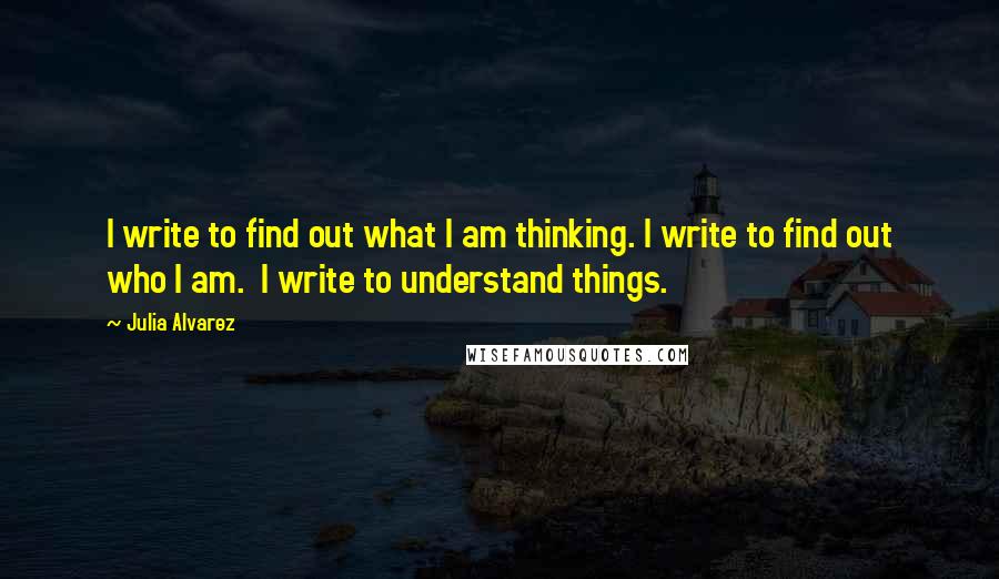 Julia Alvarez Quotes: I write to find out what I am thinking. I write to find out who I am. I write to understand things.