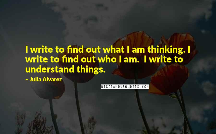 Julia Alvarez Quotes: I write to find out what I am thinking. I write to find out who I am. I write to understand things.