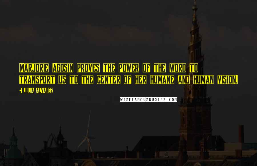 Julia Alvarez Quotes: Marjorie Agosin proves the power of the word to transport us to the center of her humane and human vision.