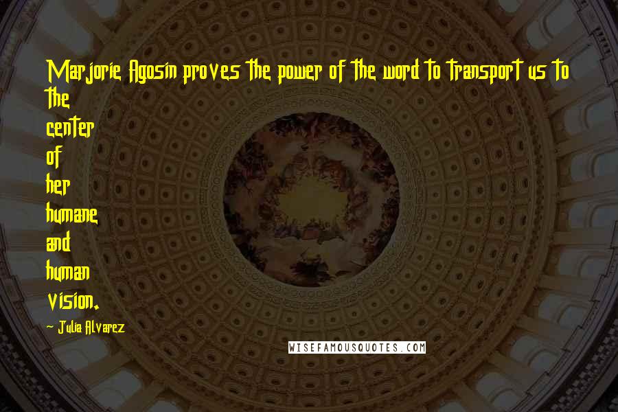 Julia Alvarez Quotes: Marjorie Agosin proves the power of the word to transport us to the center of her humane and human vision.