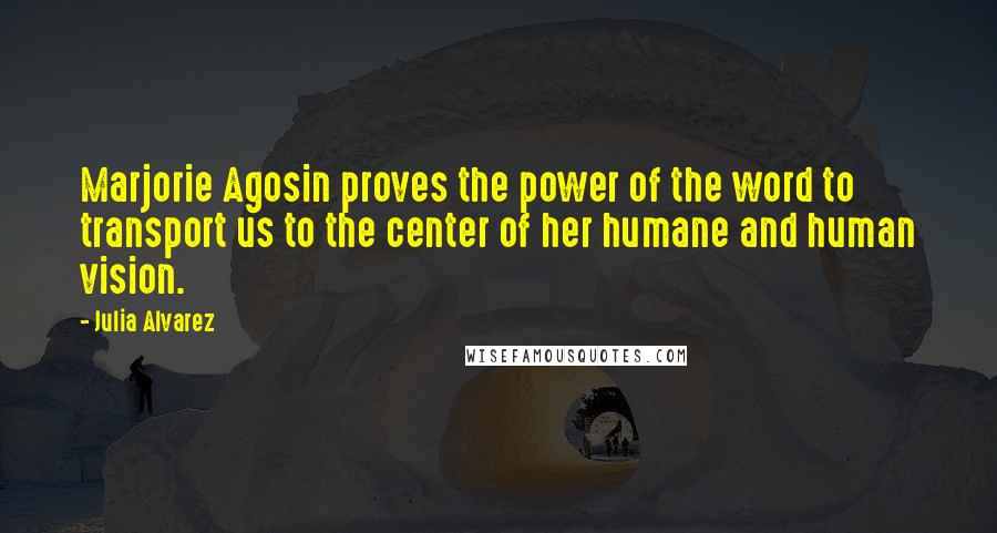 Julia Alvarez Quotes: Marjorie Agosin proves the power of the word to transport us to the center of her humane and human vision.