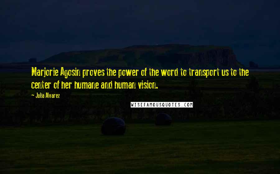 Julia Alvarez Quotes: Marjorie Agosin proves the power of the word to transport us to the center of her humane and human vision.