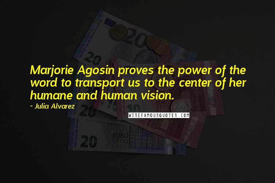 Julia Alvarez Quotes: Marjorie Agosin proves the power of the word to transport us to the center of her humane and human vision.