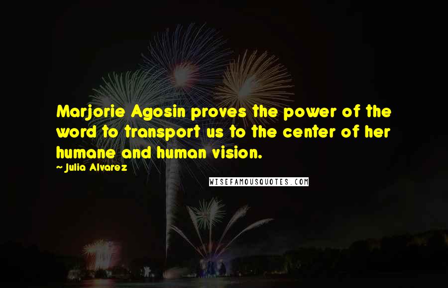 Julia Alvarez Quotes: Marjorie Agosin proves the power of the word to transport us to the center of her humane and human vision.