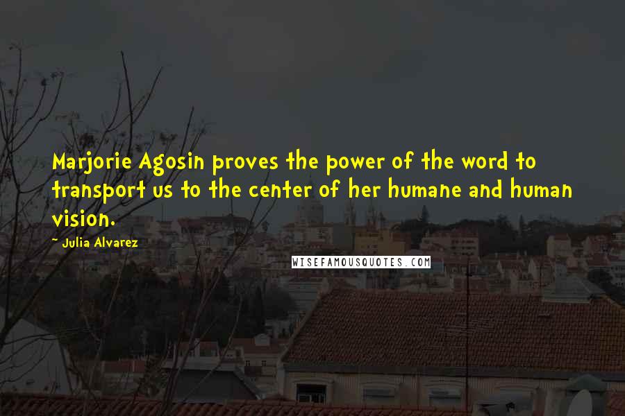 Julia Alvarez Quotes: Marjorie Agosin proves the power of the word to transport us to the center of her humane and human vision.