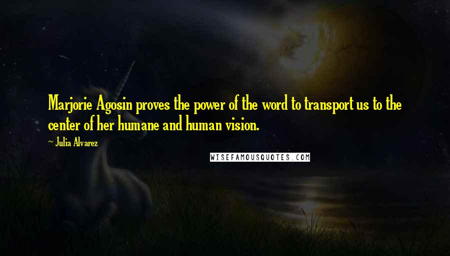 Julia Alvarez Quotes: Marjorie Agosin proves the power of the word to transport us to the center of her humane and human vision.