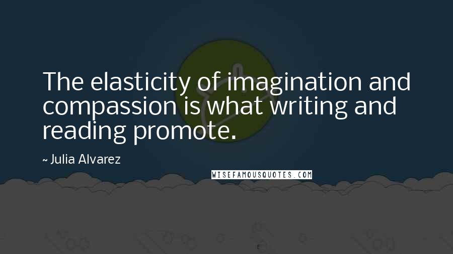 Julia Alvarez Quotes: The elasticity of imagination and compassion is what writing and reading promote.