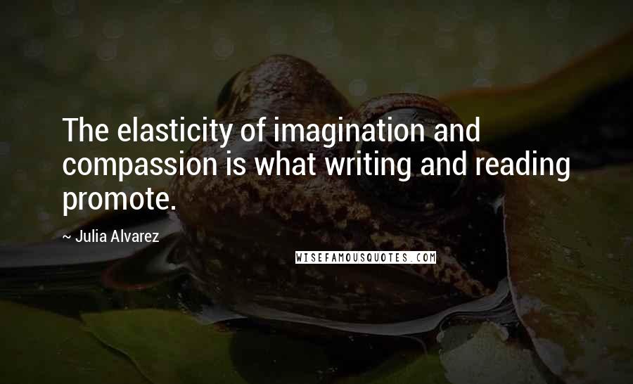 Julia Alvarez Quotes: The elasticity of imagination and compassion is what writing and reading promote.