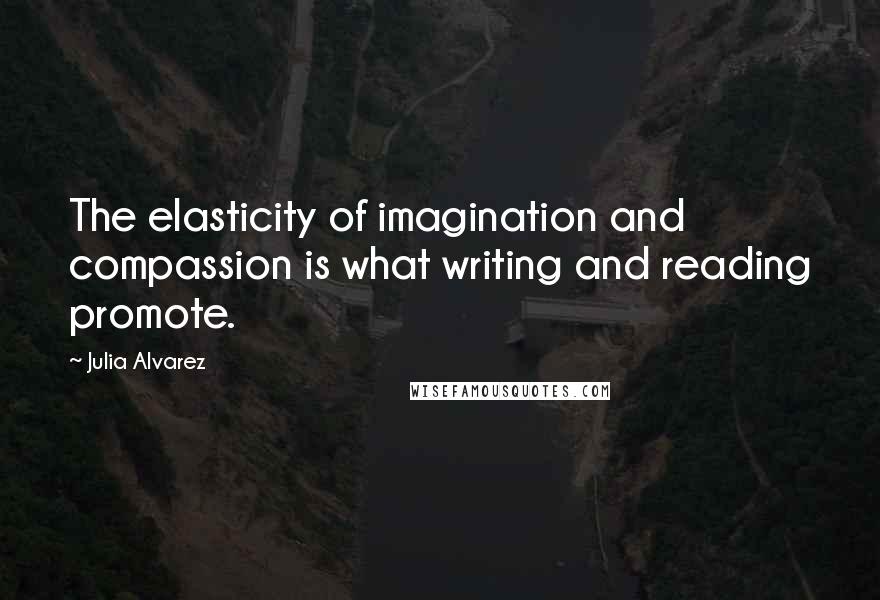Julia Alvarez Quotes: The elasticity of imagination and compassion is what writing and reading promote.
