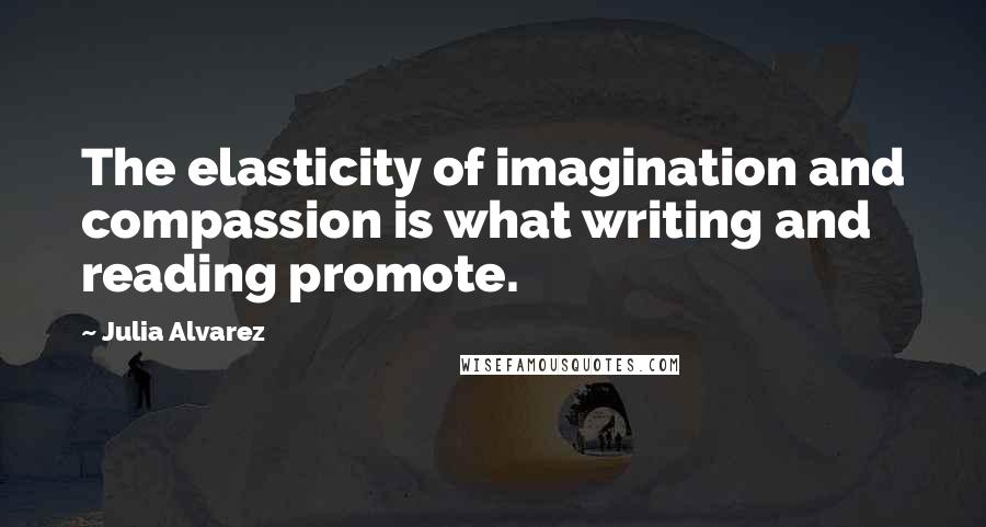 Julia Alvarez Quotes: The elasticity of imagination and compassion is what writing and reading promote.