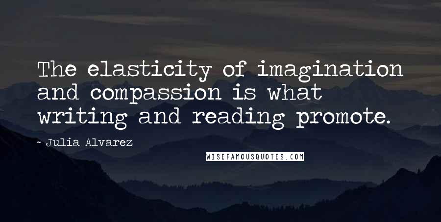 Julia Alvarez Quotes: The elasticity of imagination and compassion is what writing and reading promote.