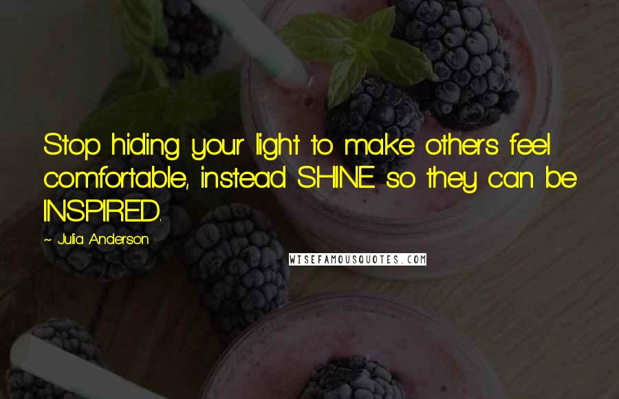 Julia Anderson Quotes: Stop hiding your light to make others feel comfortable, instead SHINE so they can be INSPIRED.