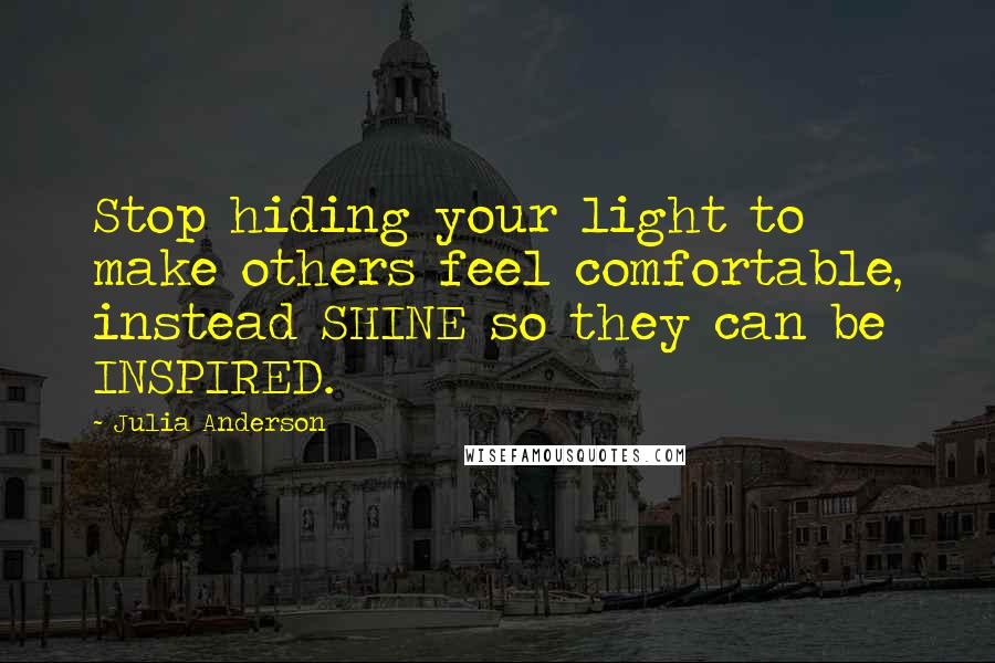 Julia Anderson Quotes: Stop hiding your light to make others feel comfortable, instead SHINE so they can be INSPIRED.