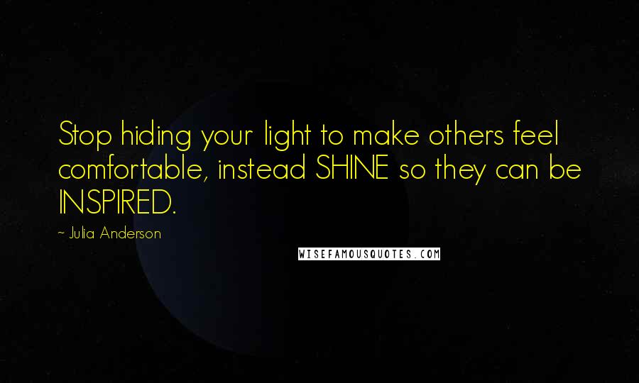 Julia Anderson Quotes: Stop hiding your light to make others feel comfortable, instead SHINE so they can be INSPIRED.