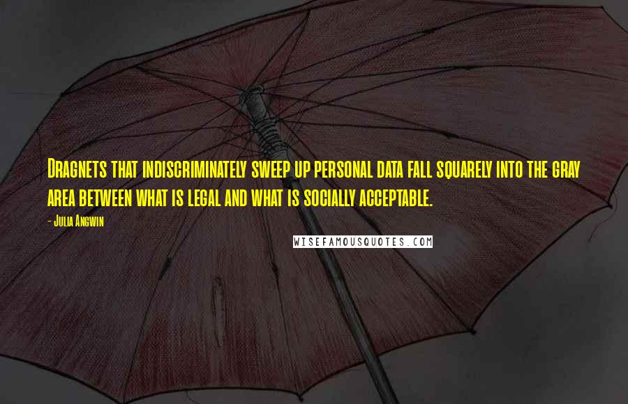 Julia Angwin Quotes: Dragnets that indiscriminately sweep up personal data fall squarely into the gray area between what is legal and what is socially acceptable.