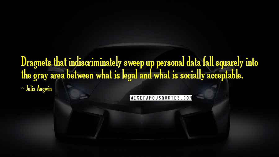 Julia Angwin Quotes: Dragnets that indiscriminately sweep up personal data fall squarely into the gray area between what is legal and what is socially acceptable.