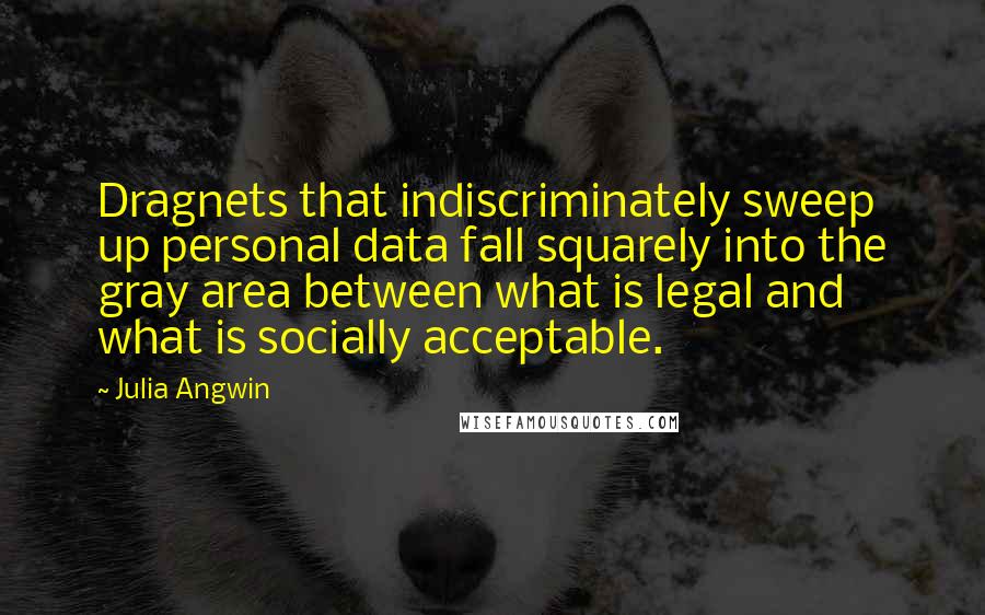 Julia Angwin Quotes: Dragnets that indiscriminately sweep up personal data fall squarely into the gray area between what is legal and what is socially acceptable.