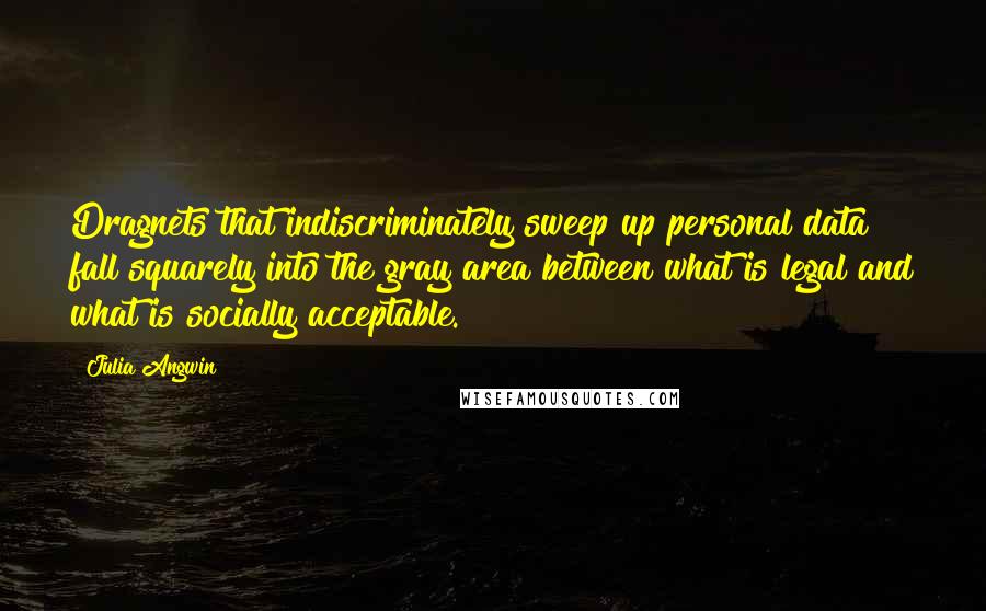Julia Angwin Quotes: Dragnets that indiscriminately sweep up personal data fall squarely into the gray area between what is legal and what is socially acceptable.