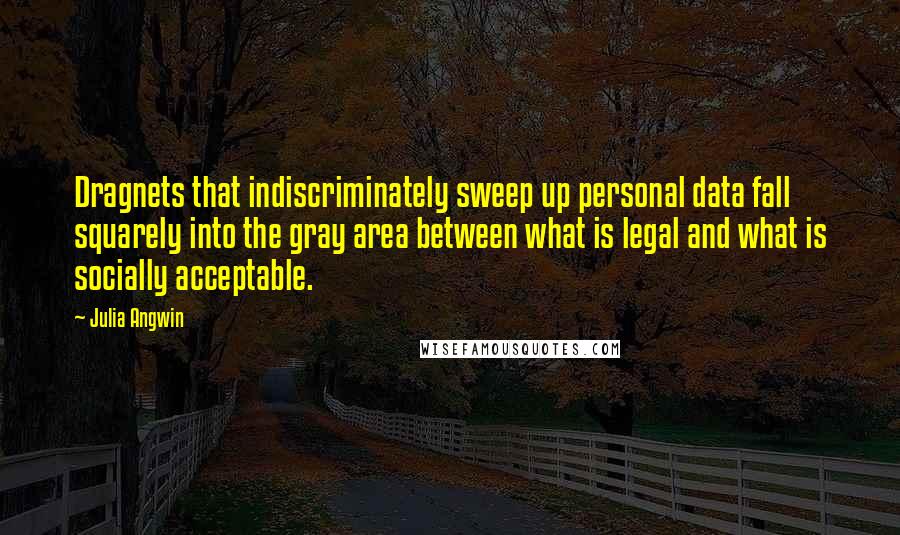 Julia Angwin Quotes: Dragnets that indiscriminately sweep up personal data fall squarely into the gray area between what is legal and what is socially acceptable.