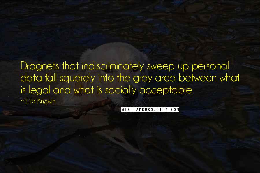 Julia Angwin Quotes: Dragnets that indiscriminately sweep up personal data fall squarely into the gray area between what is legal and what is socially acceptable.