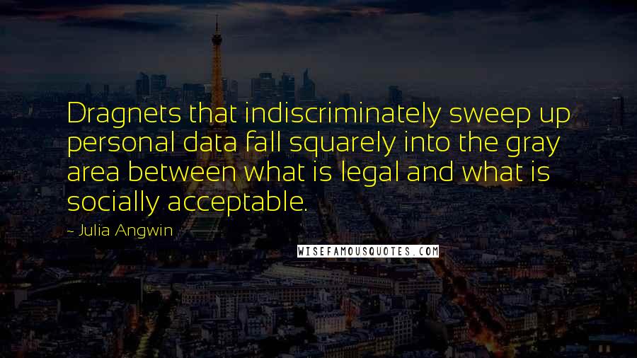 Julia Angwin Quotes: Dragnets that indiscriminately sweep up personal data fall squarely into the gray area between what is legal and what is socially acceptable.