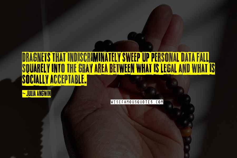 Julia Angwin Quotes: Dragnets that indiscriminately sweep up personal data fall squarely into the gray area between what is legal and what is socially acceptable.