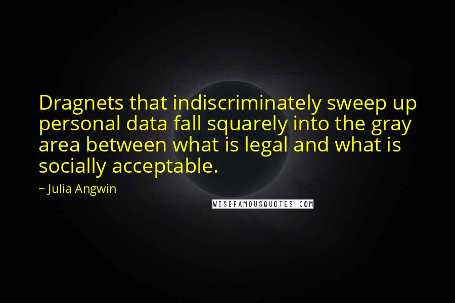 Julia Angwin Quotes: Dragnets that indiscriminately sweep up personal data fall squarely into the gray area between what is legal and what is socially acceptable.