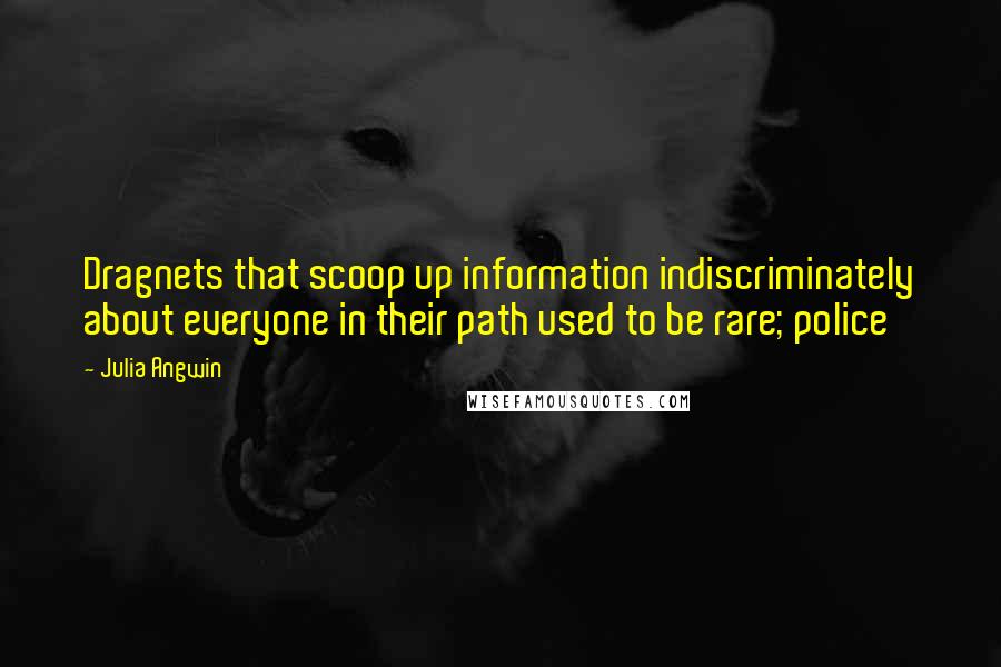 Julia Angwin Quotes: Dragnets that scoop up information indiscriminately about everyone in their path used to be rare; police