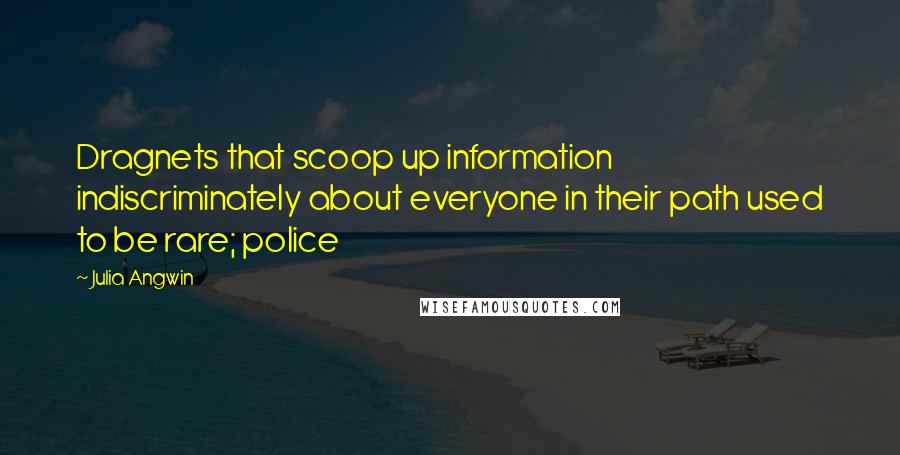 Julia Angwin Quotes: Dragnets that scoop up information indiscriminately about everyone in their path used to be rare; police