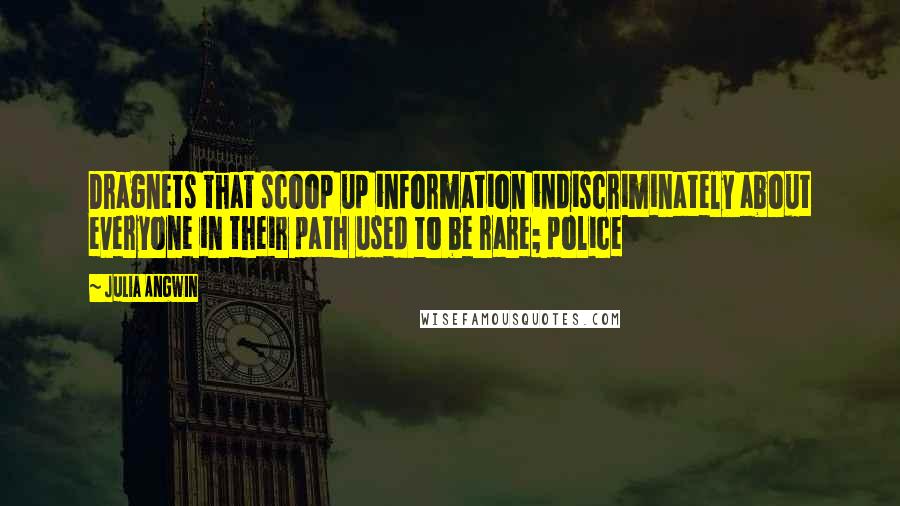 Julia Angwin Quotes: Dragnets that scoop up information indiscriminately about everyone in their path used to be rare; police