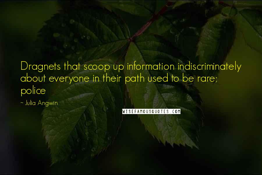 Julia Angwin Quotes: Dragnets that scoop up information indiscriminately about everyone in their path used to be rare; police