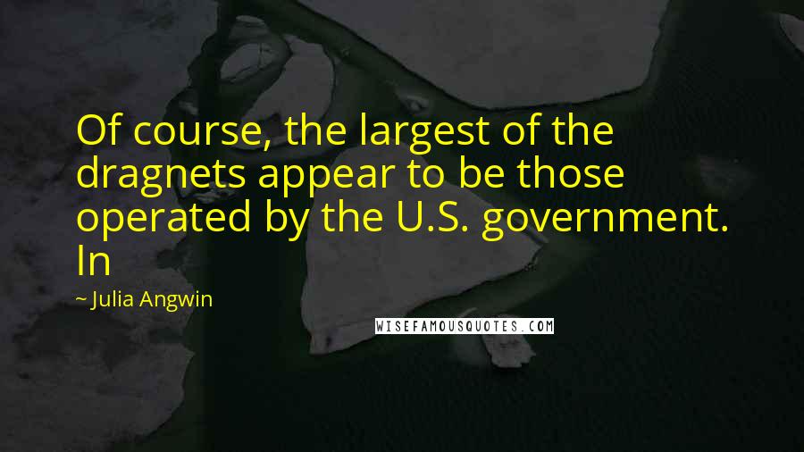 Julia Angwin Quotes: Of course, the largest of the dragnets appear to be those operated by the U.S. government. In