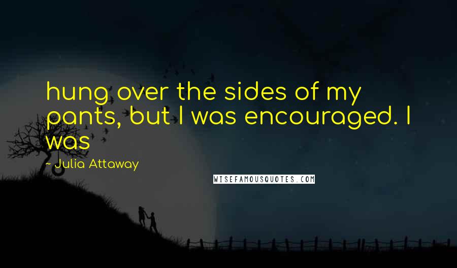 Julia Attaway Quotes: hung over the sides of my pants, but I was encouraged. I was