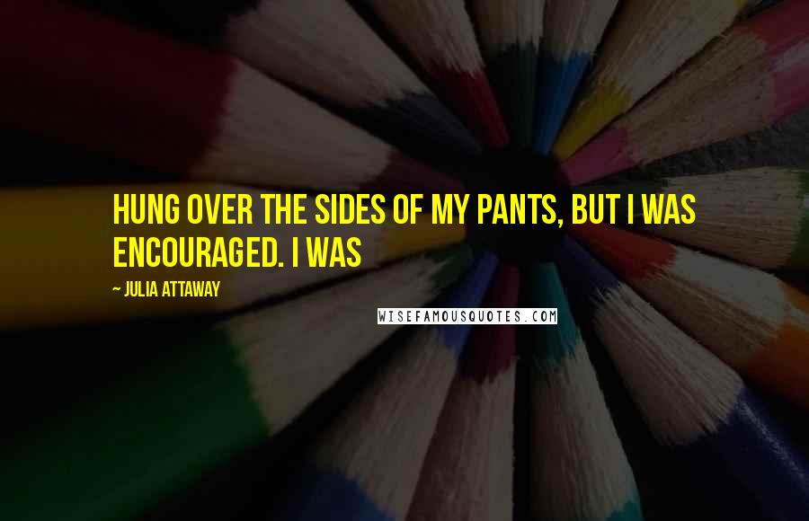 Julia Attaway Quotes: hung over the sides of my pants, but I was encouraged. I was